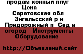 продам конный плуг › Цена ­ 5 000 - Саратовская обл., Энгельсский р-н, Придорожный п. Сад и огород » Инструменты. Оборудование   